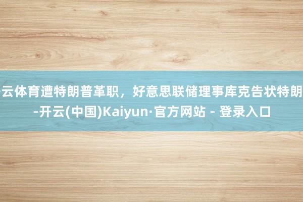 开云体育遭特朗普革职，好意思联储理事库克告状特朗普-开云(中国)Kaiyun·官方网站 - 登录入口