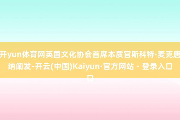 开yun体育网　　英国文化协会首席本质官斯科特·麦克唐纳阐发-开云(中国)Kaiyun·官方网站 - 登录入口