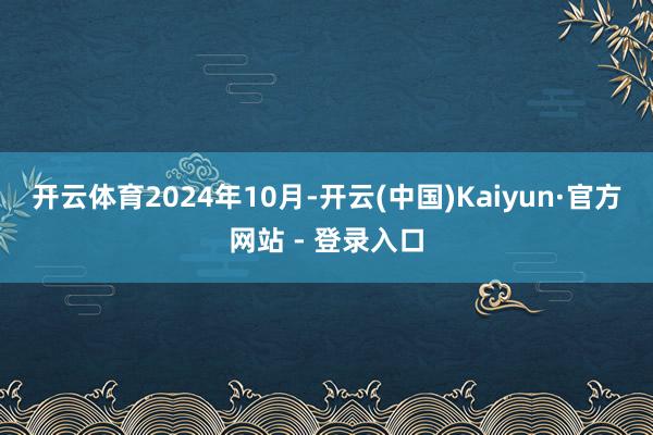 开云体育　　2024年10月-开云(中国)Kaiyun·官方网站 - 登录入口