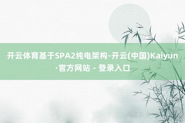 开云体育基于SPA2纯电架构-开云(中国)Kaiyun·官方网站 - 登录入口