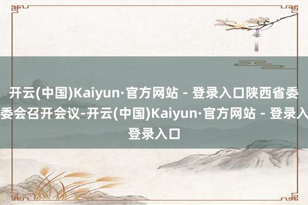开云(中国)Kaiyun·官方网站 - 登录入口陕西省委常委会召开会议-开云(中国)Kaiyun·官方网站 - 登录入口