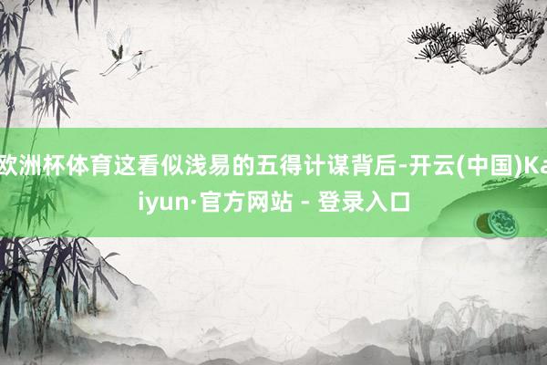 欧洲杯体育这看似浅易的五得计谋背后-开云(中国)Kaiyun·官方网站 - 登录入口