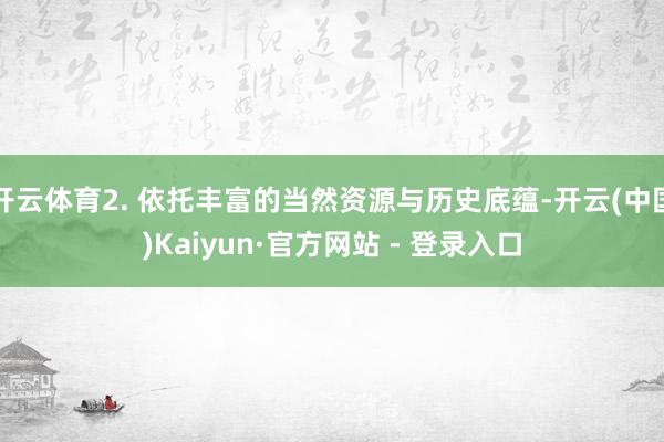 开云体育2. 依托丰富的当然资源与历史底蕴-开云(中国)Kaiyun·官方网站 - 登录入口
