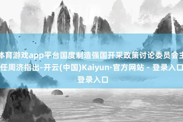 体育游戏app平台国度制造强国开采政策讨论委员会主任周济指出-开云(中国)Kaiyun·官方网站 - 登录入口