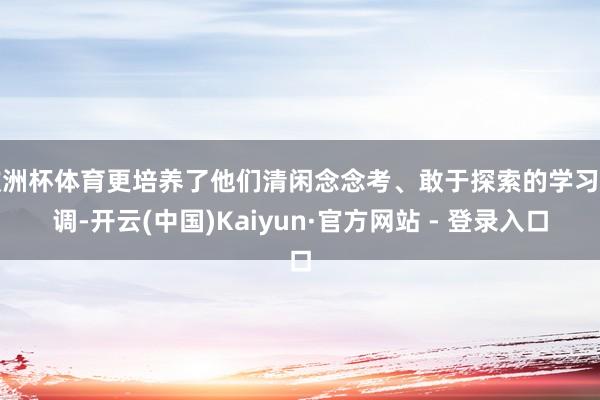 欧洲杯体育更培养了他们清闲念念考、敢于探索的学习才调-开云(中国)Kaiyun·官方网站 - 登录入口