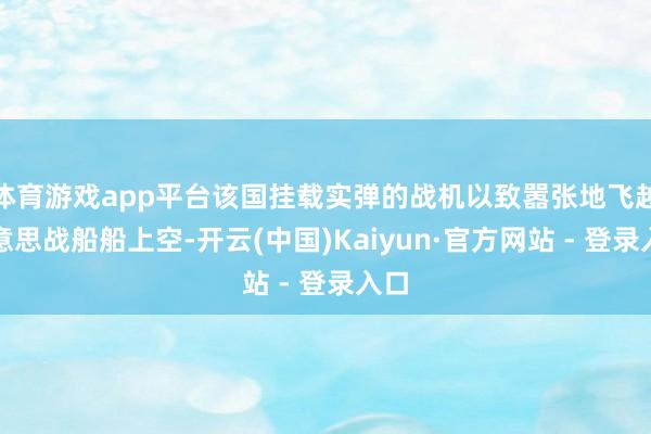 体育游戏app平台该国挂载实弹的战机以致嚣张地飞越好意思战船船上空-开云(中国)Kaiyun·官方网站 - 登录入口