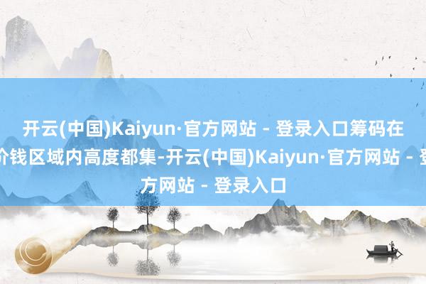 开云(中国)Kaiyun·官方网站 - 登录入口筹码在极窄的价钱区域内高度都集-开云(中国)Kaiyun·官方网站 - 登录入口