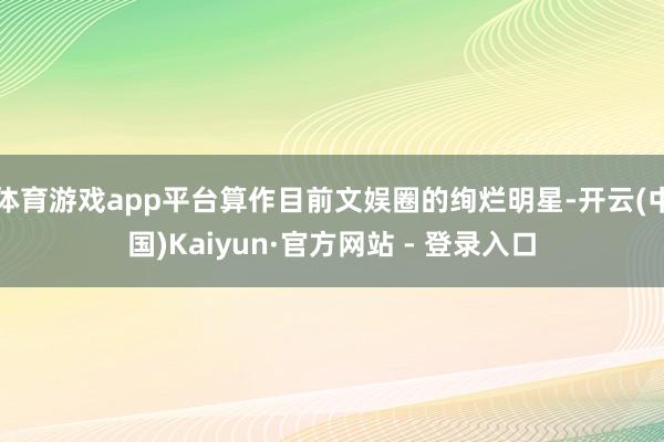 体育游戏app平台算作目前文娱圈的绚烂明星-开云(中国)Kaiyun·官方网站 - 登录入口