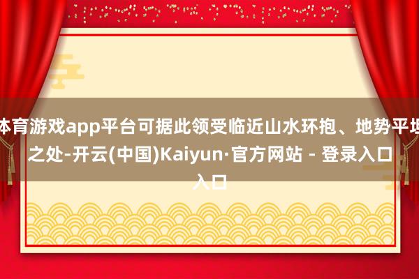 体育游戏app平台可据此领受临近山水环抱、地势平坦之处-开云(中国)Kaiyun·官方网站 - 登录入口