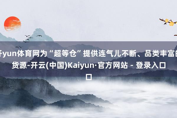 开yun体育网为“超等仓”提供连气儿不断、品类丰富的货源-开云(中国)Kaiyun·官方网站 - 登录入口