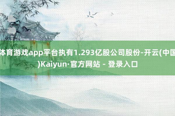 体育游戏app平台执有1.293亿股公司股份-开云(中国)Kaiyun·官方网站 - 登录入口