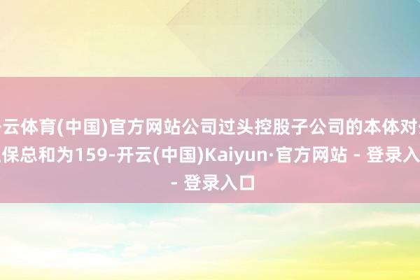 开云体育(中国)官方网站公司过头控股子公司的本体对外担保总和为159-开云(中国)Kaiyun·官方网站 - 登录入口