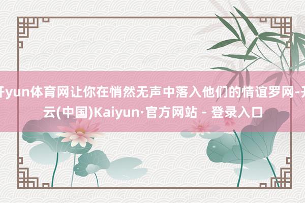 开yun体育网让你在悄然无声中落入他们的情谊罗网-开云(中国)Kaiyun·官方网站 - 登录入口