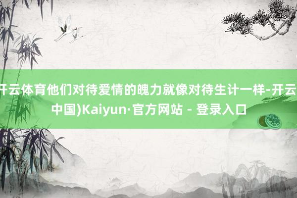 开云体育他们对待爱情的魄力就像对待生计一样-开云(中国)Kaiyun·官方网站 - 登录入口