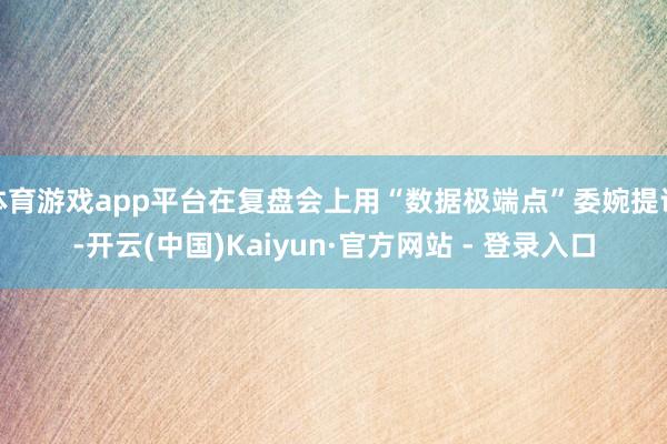 体育游戏app平台在复盘会上用“数据极端点”委婉提议-开云(中国)Kaiyun·官方网站 - 登录入口