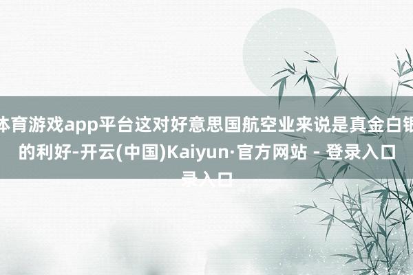 体育游戏app平台这对好意思国航空业来说是真金白银的利好-开云(中国)Kaiyun·官方网站 - 登录入口