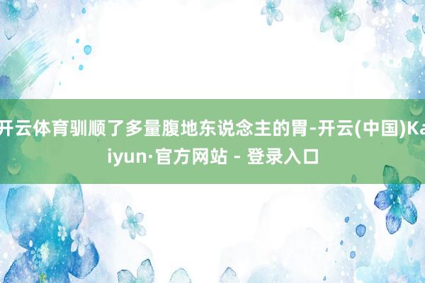 开云体育驯顺了多量腹地东说念主的胃-开云(中国)Kaiyun·官方网站 - 登录入口