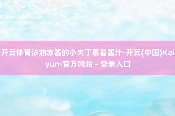 开云体育浓油赤酱的小肉丁裹着酱汁-开云(中国)Kaiyun·官方网站 - 登录入口