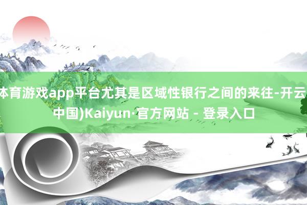 体育游戏app平台尤其是区域性银行之间的来往-开云(中国)Kaiyun·官方网站 - 登录入口