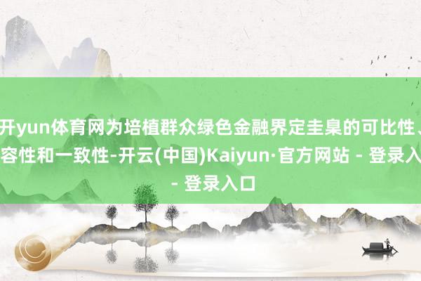 开yun体育网为培植群众绿色金融界定圭臬的可比性、兼容性和一致性-开云(中国)Kaiyun·官方网站 - 登录入口