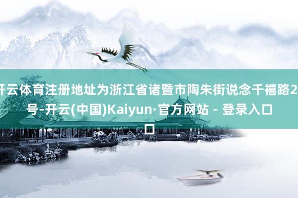 开云体育注册地址为浙江省诸暨市陶朱街说念千禧路26号-开云(中国)Kaiyun·官方网站 - 登录入口