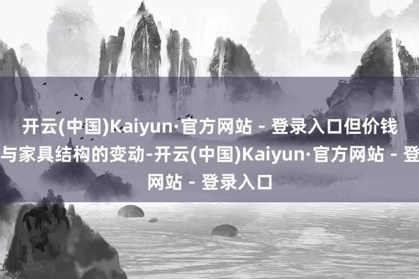 开云(中国)Kaiyun·官方网站 - 登录入口但价钱的下落与家具结构的变动-开云(中国)Kaiyun·官方网站 - 登录入口