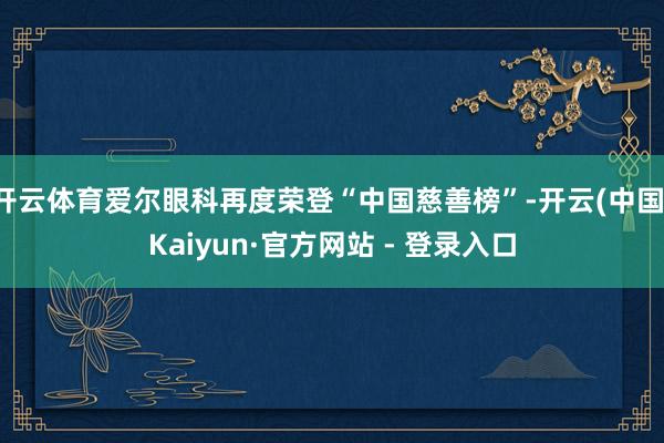 开云体育爱尔眼科再度荣登“中国慈善榜”-开云(中国)Kaiyun·官方网站 - 登录入口