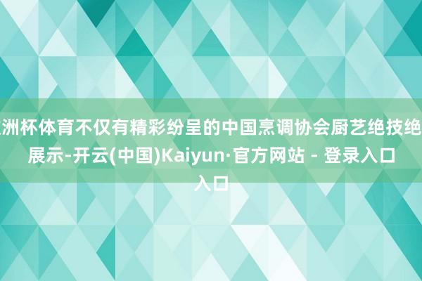 欧洲杯体育不仅有精彩纷呈的中国烹调协会厨艺绝技绝活展示-开云(中国)Kaiyun·官方网站 - 登录入口