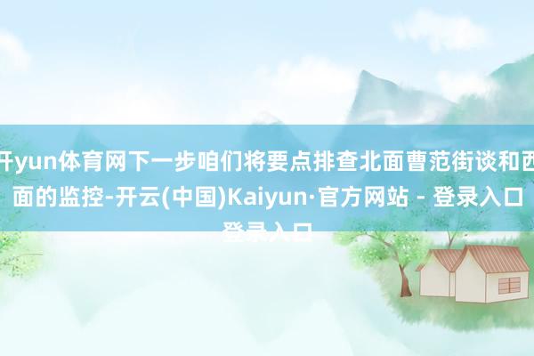 开yun体育网下一步咱们将要点排查北面曹范街谈和西面的监控-开云(中国)Kaiyun·官方网站 - 登录入口