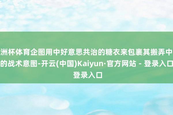 欧洲杯体育企图用中好意思共治的糖衣来包裹其搬弄中俄的战术意图-开云(中国)Kaiyun·官方网站 - 登录入口