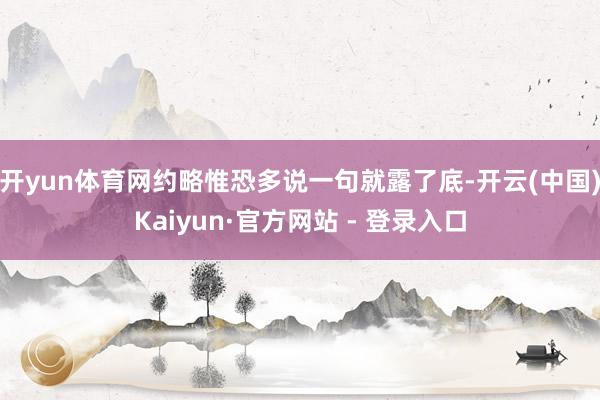 开yun体育网约略惟恐多说一句就露了底-开云(中国)Kaiyun·官方网站 - 登录入口