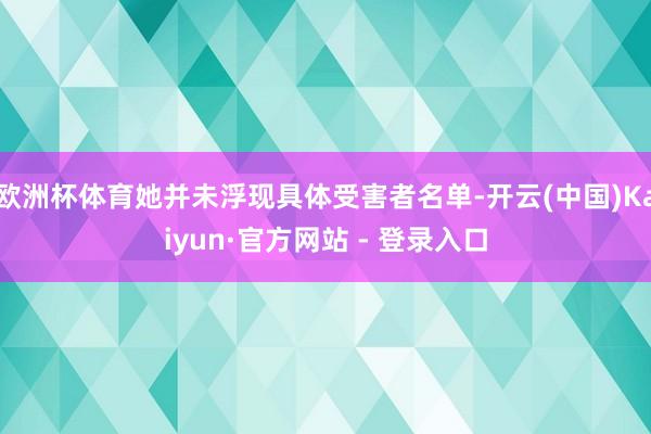 欧洲杯体育她并未浮现具体受害者名单-开云(中国)Kaiyun·官方网站 - 登录入口