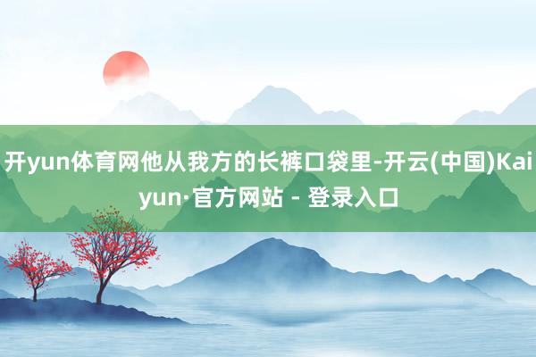 开yun体育网他从我方的长裤口袋里-开云(中国)Kaiyun·官方网站 - 登录入口