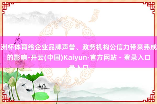 欧洲杯体育给企业品牌声誉、政务机构公信力带来弗成逆的影响-开云(中国)Kaiyun·官方网站 - 登录入口
