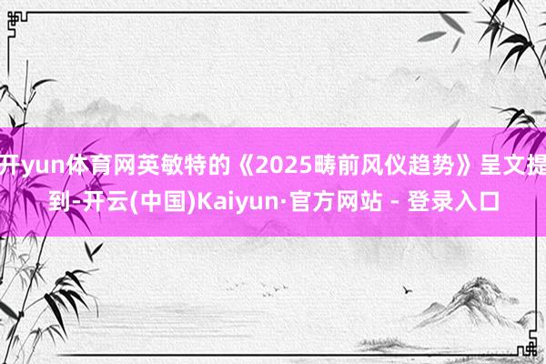 开yun体育网英敏特的《2025畴前风仪趋势》呈文提到-开云(中国)Kaiyun·官方网站 - 登录入口