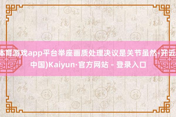 体育游戏app平台举座画质处理决议是关节虽然-开云(中国)Kaiyun·官方网站 - 登录入口