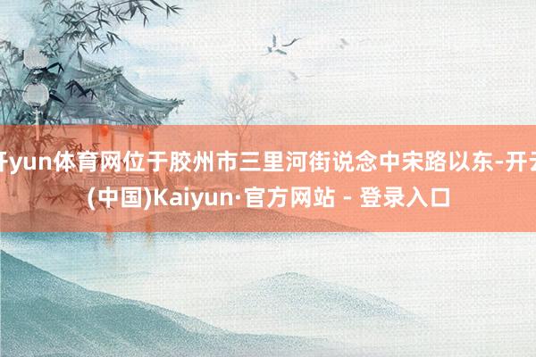 开yun体育网位于胶州市三里河街说念中宋路以东-开云(中国)Kaiyun·官方网站 - 登录入口