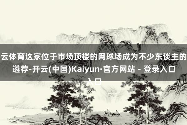 开云体育这家位于市场顶楼的网球场成为不少东谈主的新遴荐-开云(中国)Kaiyun·官方网站 - 登录入口