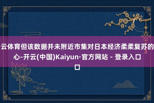 开云体育但该数据并未附近市集对日本经济柔柔复苏的信心-开云(中国)Kaiyun·官方网站 - 登录入口