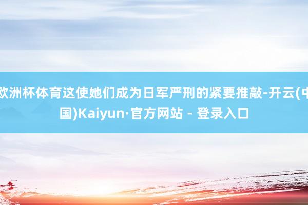 欧洲杯体育这使她们成为日军严刑的紧要推敲-开云(中国)Kaiyun·官方网站 - 登录入口