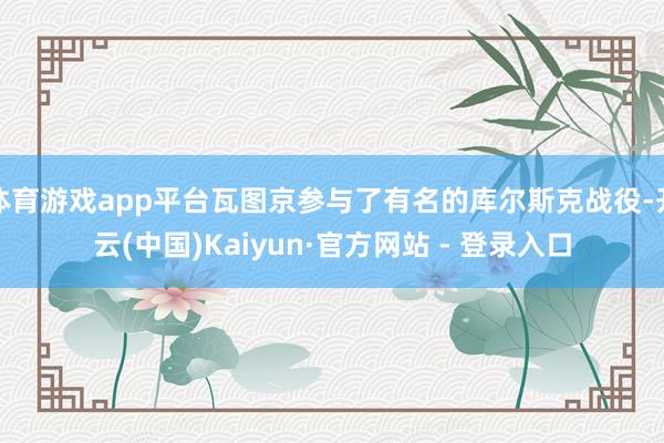 体育游戏app平台瓦图京参与了有名的库尔斯克战役-开云(中国)Kaiyun·官方网站 - 登录入口