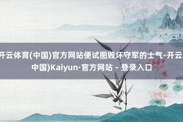 开云体育(中国)官方网站便试图毁坏守军的士气-开云(中国)Kaiyun·官方网站 - 登录入口