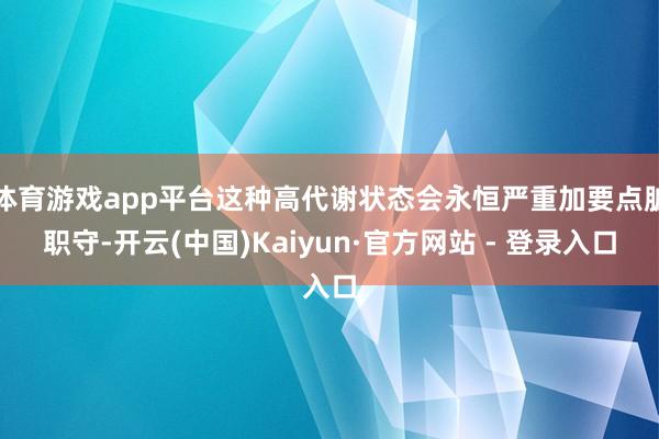 体育游戏app平台这种高代谢状态会永恒严重加要点脏职守-开云(中国)Kaiyun·官方网站 - 登录入口