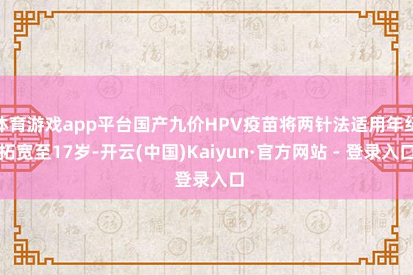 体育游戏app平台国产九价HPV疫苗将两针法适用年纪拓宽至17岁-开云(中国)Kaiyun·官方网站 - 登录入口