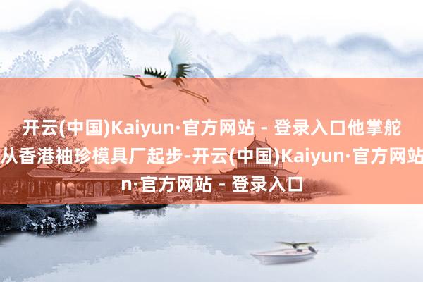 开云(中国)Kaiyun·官方网站 - 登录入口他掌舵的东江集团从香港袖珍模具厂起步-开云(中国)Kaiyun·官方网站 - 登录入口