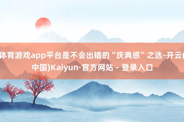 体育游戏app平台是不会出错的“庆典感”之选-开云(中国)Kaiyun·官方网站 - 登录入口