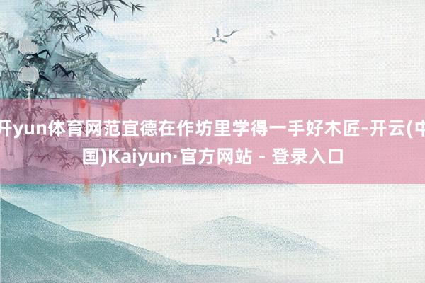 开yun体育网范宜德在作坊里学得一手好木匠-开云(中国)Kaiyun·官方网站 - 登录入口