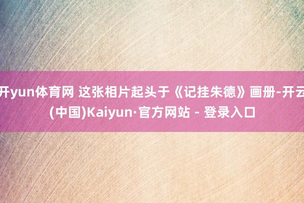开yun体育网 这张相片起头于《记挂朱德》画册-开云(中国)Kaiyun·官方网站 - 登录入口