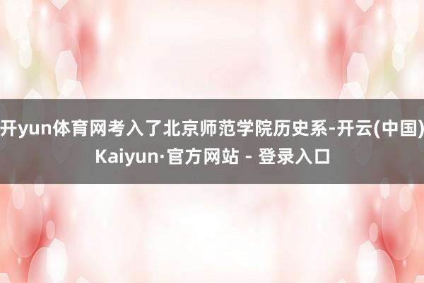开yun体育网考入了北京师范学院历史系-开云(中国)Kaiyun·官方网站 - 登录入口
