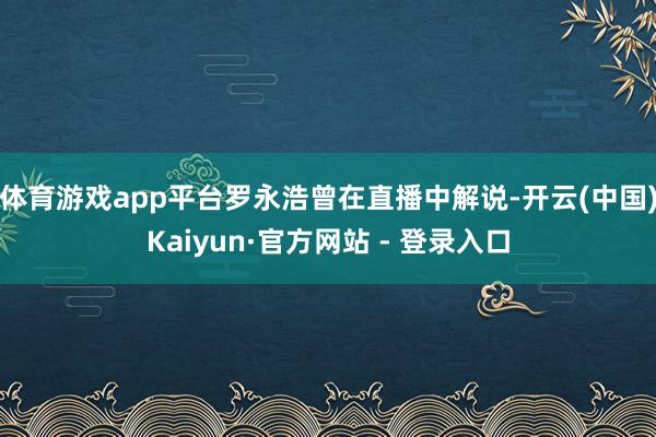 体育游戏app平台罗永浩曾在直播中解说-开云(中国)Kaiyun·官方网站 - 登录入口